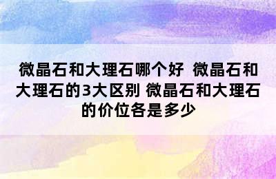 微晶石和大理石哪个好  微晶石和大理石的3大区别 微晶石和大理石的价位各是多少